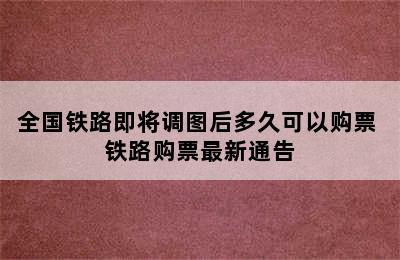 全国铁路即将调图后多久可以购票 铁路购票最新通告